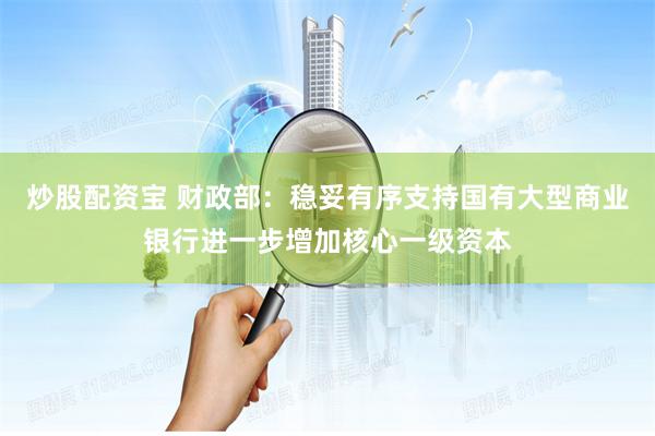 炒股配资宝 财政部：稳妥有序支持国有大型商业银行进一步增加核心一级资本