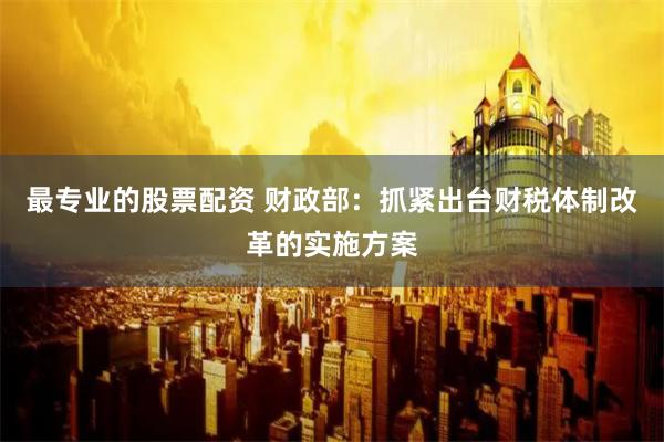 最专业的股票配资 财政部：抓紧出台财税体制改革的实施方案