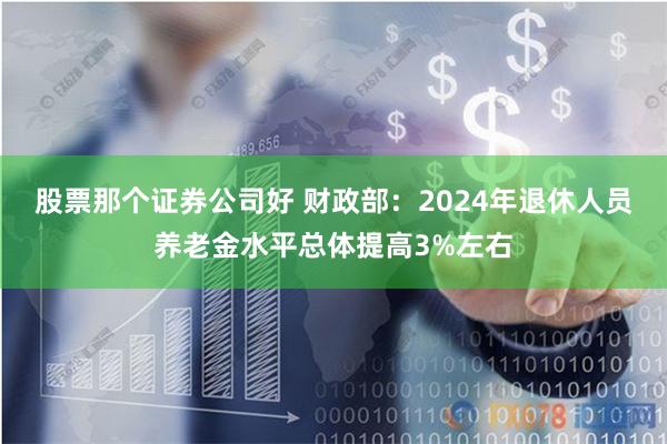 股票那个证券公司好 财政部：2024年退休人员养老金水平总体提高3%左右