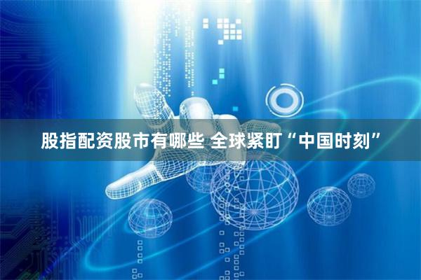 股指配资股市有哪些 全球紧盯“中国时刻”
