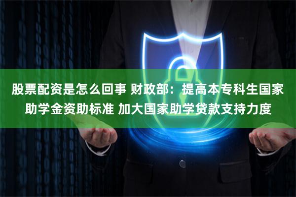 股票配资是怎么回事 财政部：提高本专科生国家助学金资助标准 加大国家助学贷款支持力度