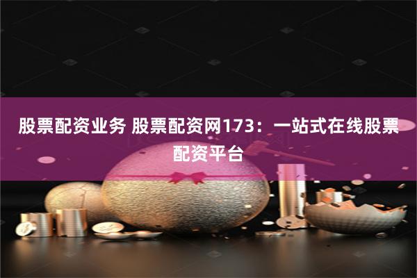 股票配资业务 股票配资网173：一站式在线股票配资平台