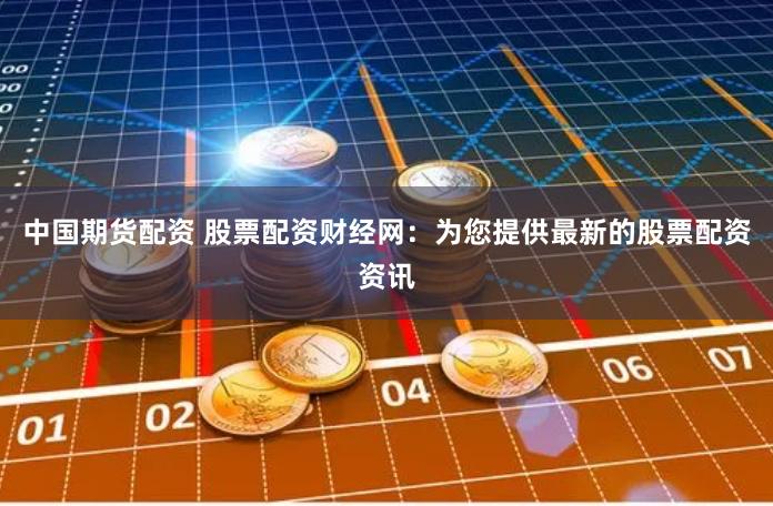 中国期货配资 股票配资财经网：为您提供最新的股票配资资讯