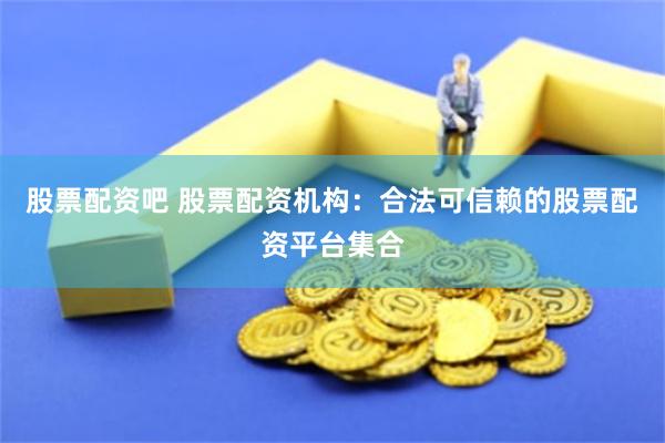 股票配资吧 股票配资机构：合法可信赖的股票配资平台集合