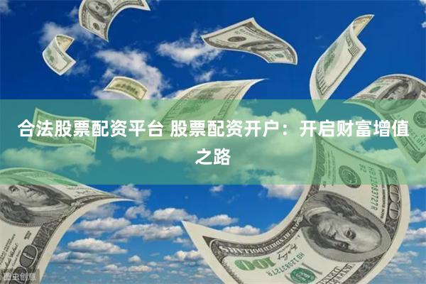 合法股票配资平台 股票配资开户：开启财富增值之路
