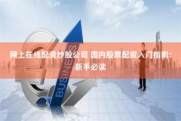 网上在线配资炒股公司 国内股票配资入门指南：新手必读
