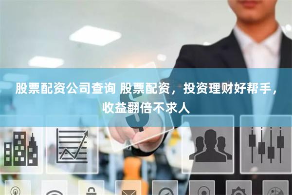 股票配资公司查询 股票配资，投资理财好帮手，收益翻倍不求人