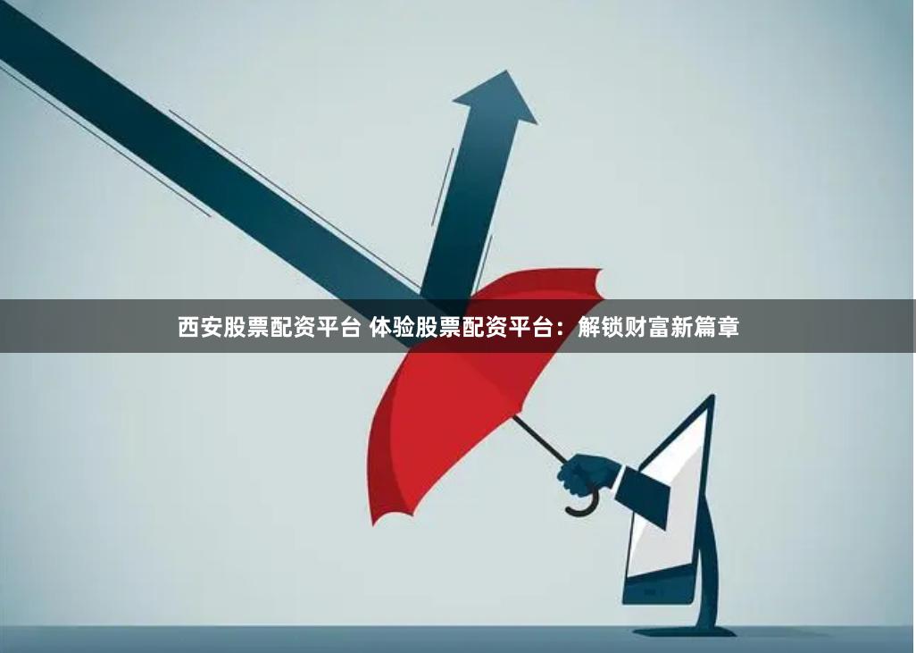 西安股票配资平台 体验股票配资平台：解锁财富新篇章