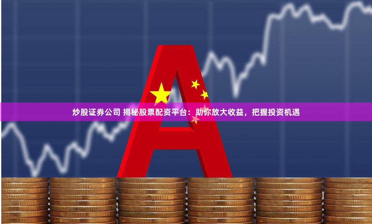 炒股证券公司 揭秘股票配资平台：助你放大收益，把握投资机遇