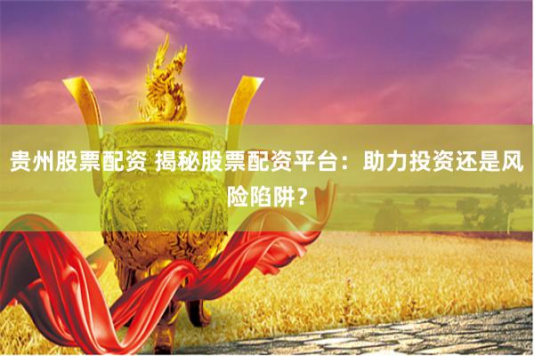 贵州股票配资 揭秘股票配资平台：助力投资还是风险陷阱？
