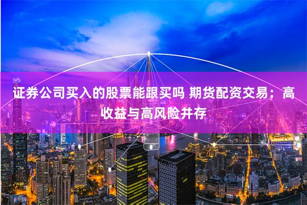 证券公司买入的股票能跟买吗 期货配资交易：高收益与高风险并存