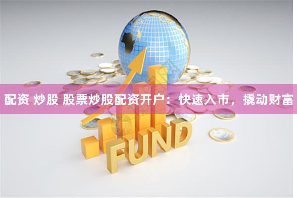配资 炒股 股票炒股配资开户：快速入市，撬动财富