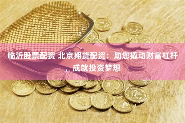 临沂股票配资 北京期货配资：助您撬动财富杠杆，成就投资梦想