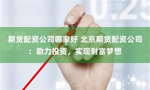 期货配资公司哪家好 北京期货配资公司：助力投资，实现财富梦想