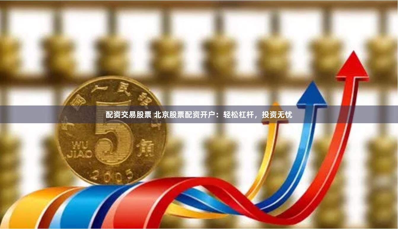 配资交易股票 北京股票配资开户：轻松杠杆，投资无忧