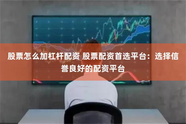 股票怎么加杠杆配资 股票配资首选平台：选择信誉良好的配资平台