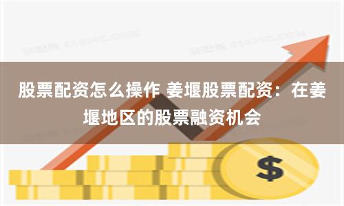 股票配资怎么操作 姜堰股票配资：在姜堰地区的股票融资机会