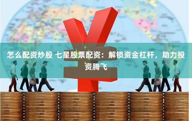 怎么配资炒股 七星股票配资：解锁资金杠杆，助力投资腾飞