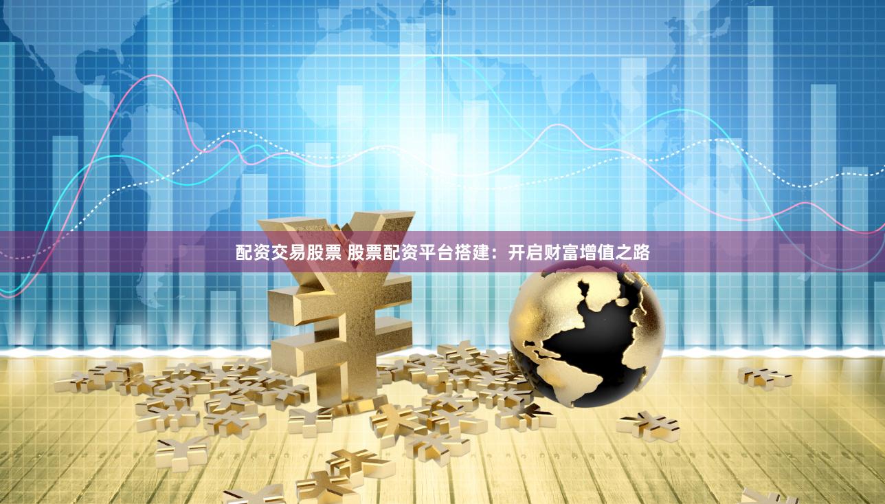 配资交易股票 股票配资平台搭建：开启财富增值之路