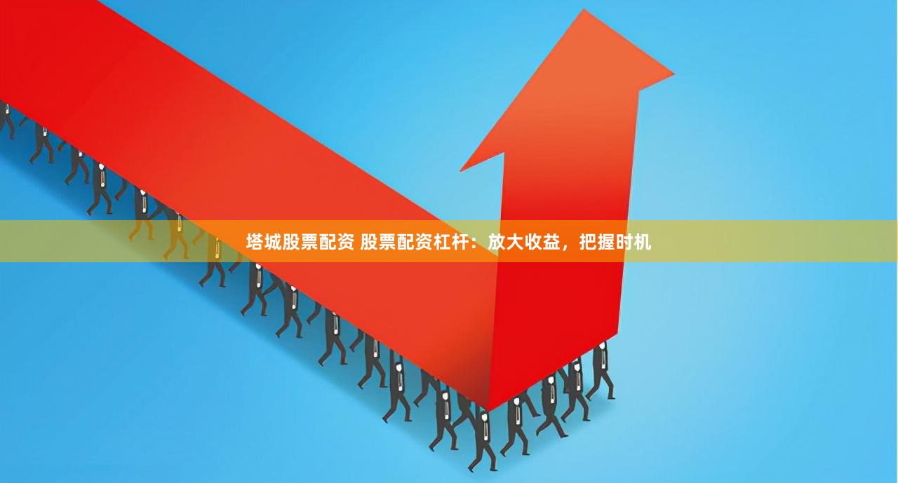 塔城股票配资 股票配资杠杆：放大收益，把握时机