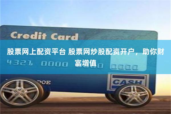 股票网上配资平台 股票网炒股配资开户，助你财富增值