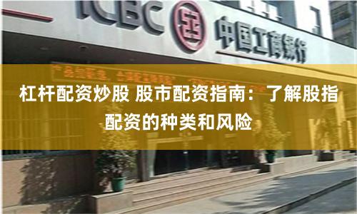 杠杆配资炒股 股市配资指南：了解股指配资的种类和风险