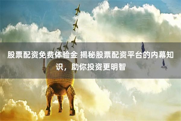 股票配资免费体验金 揭秘股票配资平台的内幕知识，助你投资更明智