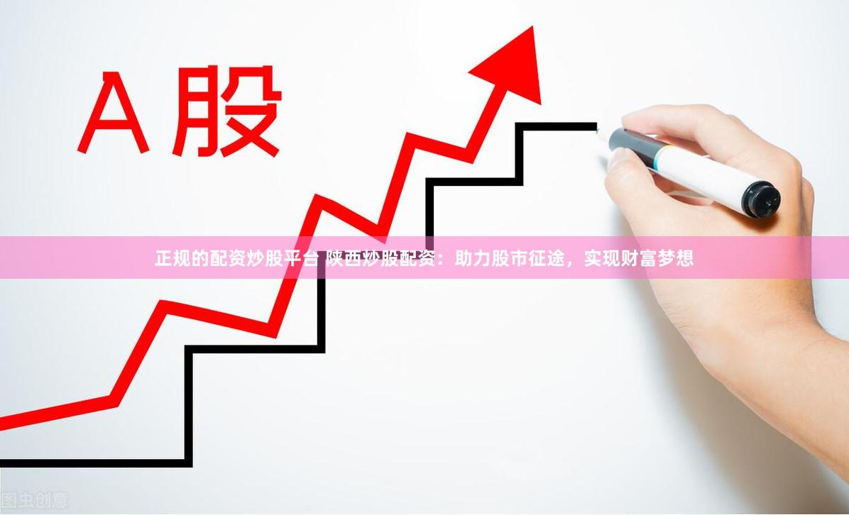 正规的配资炒股平台 陕西炒股配资：助力股市征途，实现财富梦想