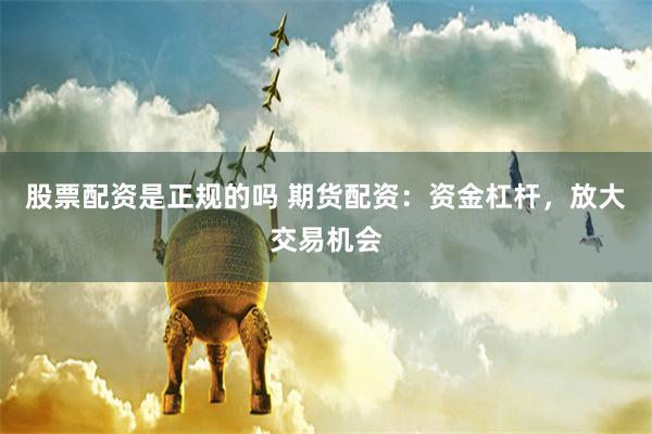 股票配资是正规的吗 期货配资：资金杠杆，放大交易机会
