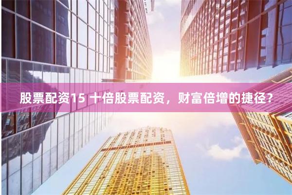 股票配资15 十倍股票配资，财富倍增的捷径？