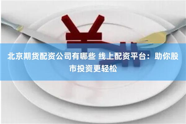 北京期货配资公司有哪些 线上配资平台：助你股市投资更轻松