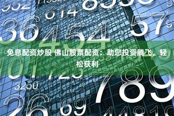 免息配资炒股 佛山股票配资：助您投资腾飞，轻松获利