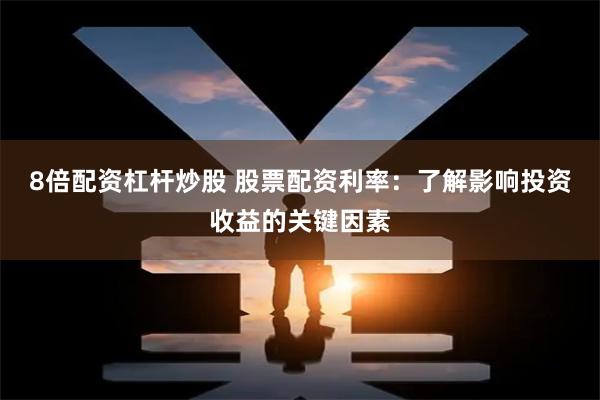8倍配资杠杆炒股 股票配资利率：了解影响投资收益的关键因素