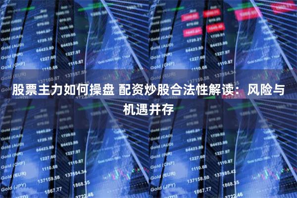 股票主力如何操盘 配资炒股合法性解读：风险与机遇并存