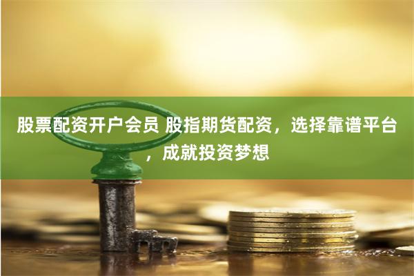 股票配资开户会员 股指期货配资，选择靠谱平台，成就投资梦想