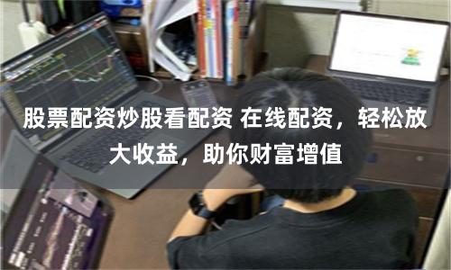 股票配资炒股看配资 在线配资，轻松放大收益，助你财富增值