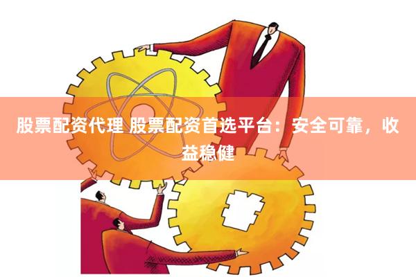 股票配资代理 股票配资首选平台：安全可靠，收益稳健