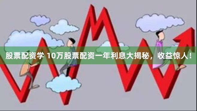 股票配资学 10万股票配资一年利息大揭秘，收益惊人！