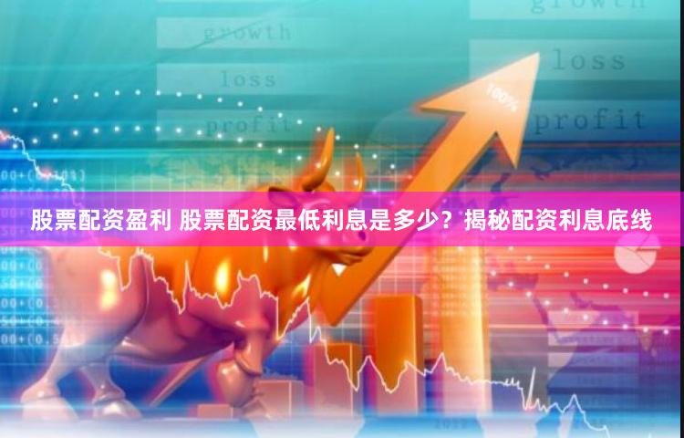 股票配资盈利 股票配资最低利息是多少？揭秘配资利息底线