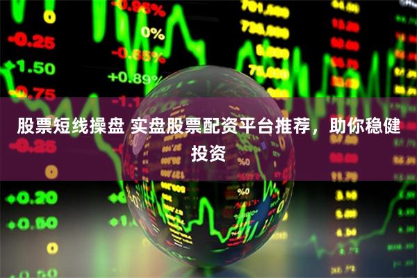 股票短线操盘 实盘股票配资平台推荐，助你稳健投资