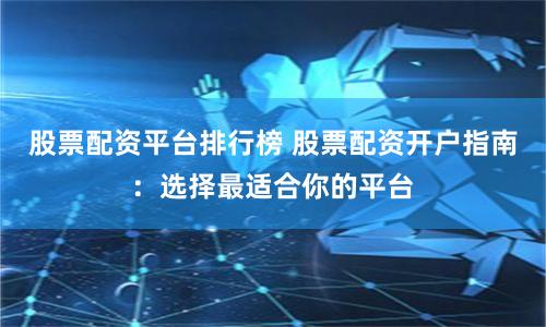 股票配资平台排行榜 股票配资开户指南：选择最适合你的平台