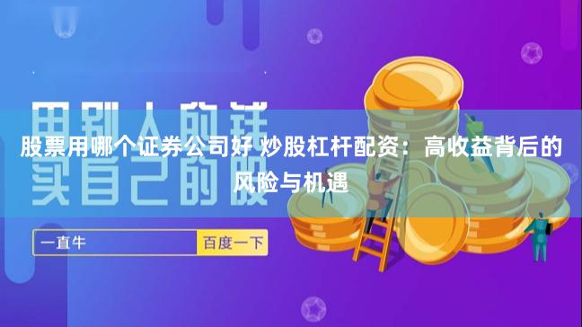 股票用哪个证券公司好 炒股杠杆配资：高收益背后的风险与机遇