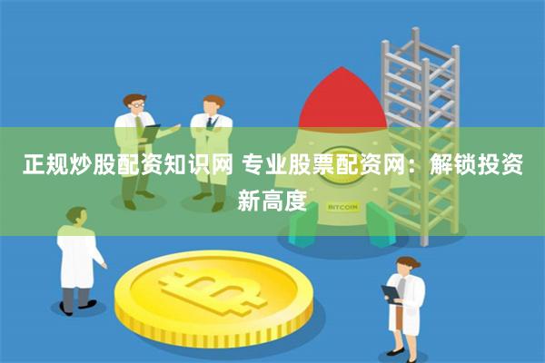 正规炒股配资知识网 专业股票配资网：解锁投资新高度