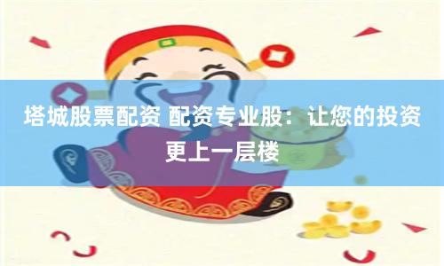 塔城股票配资 配资专业股：让您的投资更上一层楼