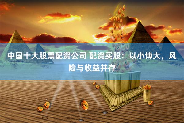中国十大股票配资公司 配资买股：以小博大，风险与收益并存