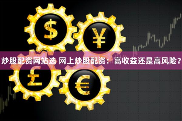 炒股配资网站选 网上炒股配资：高收益还是高风险？