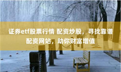 证券etf股票行情 配资炒股，寻找靠谱配资网站，助你财富增值