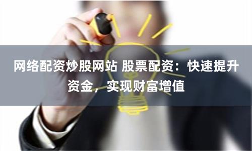 网络配资炒股网站 股票配资：快速提升资金，实现财富增值