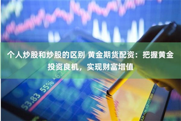 个人炒股和炒股的区别 黄金期货配资：把握黄金投资良机，实现财富增值