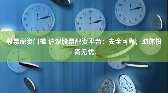 股票配资门槛 沪深股票配资平台：安全可靠，助你投资无忧